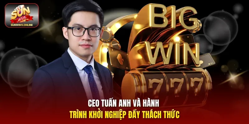 CEO Tuấn Anh và hành trình khởi nghiệp đầy thách thức