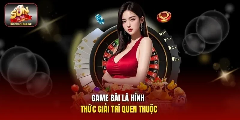 Game bài là hình thức giải trí quen thuộc