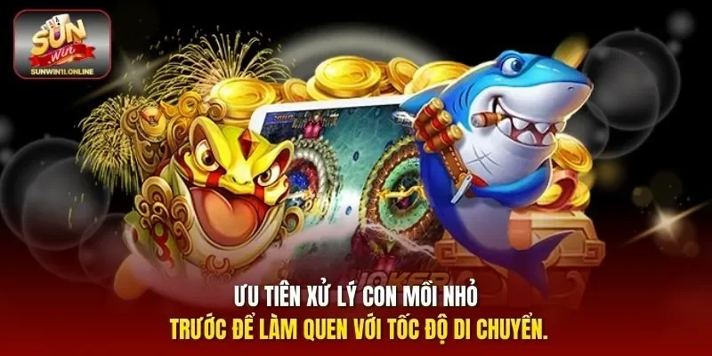 Ưu tiên xử lý con mồi nhỏ trước để làm quen với tốc độ di chuyển.